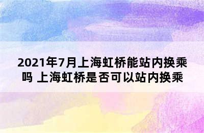 2021年7月上海虹桥能站内换乘吗 上海虹桥是否可以站内换乘